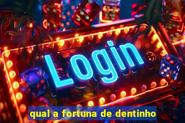 qual a fortuna de dentinho